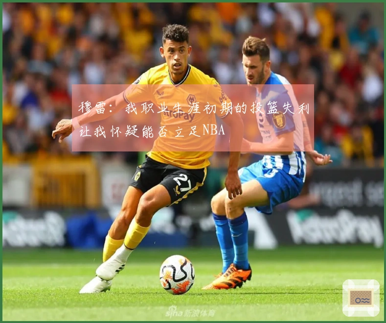 穆雷：我职业生涯初期的投篮失利让我怀疑能否立足NBA