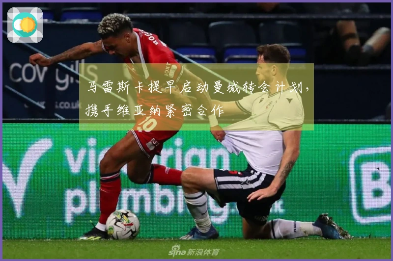 马雷斯卡提早启动曼城转会计划，携手维亚纳紧密合作