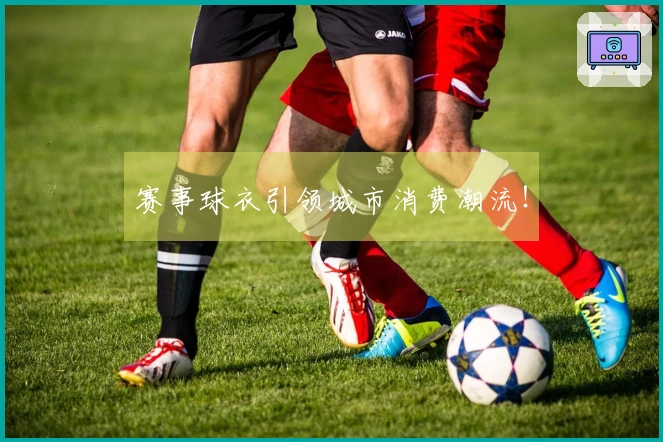 赛事球衣引领城市消费潮流！