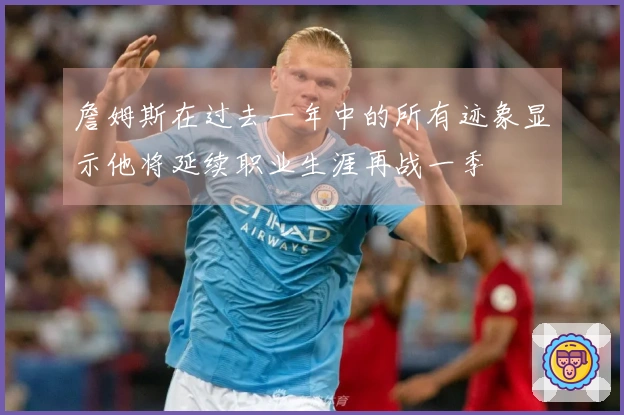 詹姆斯在过去一年中的所有迹象显示他将延续职业生涯再战一季